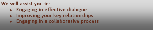 Text Box: We will assist you in:Engaging in effective dialogue Improving your key relationshipsEngaging in a collaborative process 